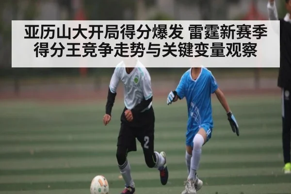 亚历山大开局得分爆发 雷霆新赛季得分王竞争走势与关键变量观察